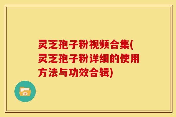 灵芝孢子粉视频合集(灵芝孢子粉详细的使用方法与功效合辑) 灵芝孢子粉视频合集(灵芝孢子粉详细的使用方法与功效合辑)