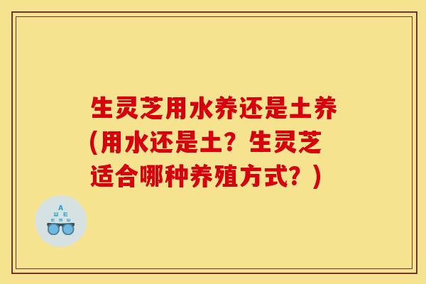 生灵芝用水养还是土养(用水还是土?生灵芝适合哪种养殖方式?) 生灵芝用水养还是土养(用水还是土?生灵芝适合哪种养殖方式?)