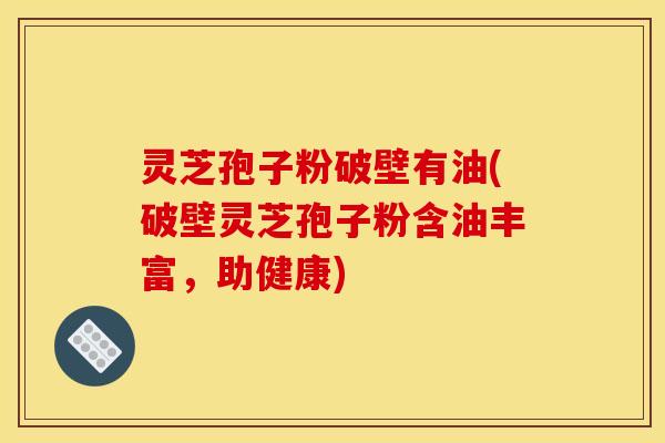 灵芝孢子粉破壁有油(破壁灵芝孢子粉含油丰富,助健康) 灵芝孢子粉破壁有油(破壁灵芝孢子粉含油丰富,助健康)