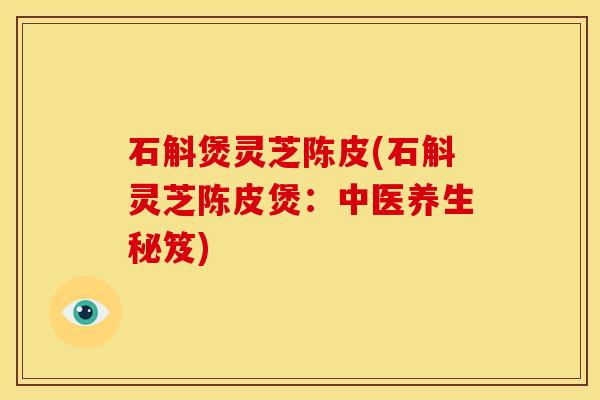 石斛煲灵芝陈皮(石斛灵芝陈皮煲：中医养生秘笈)