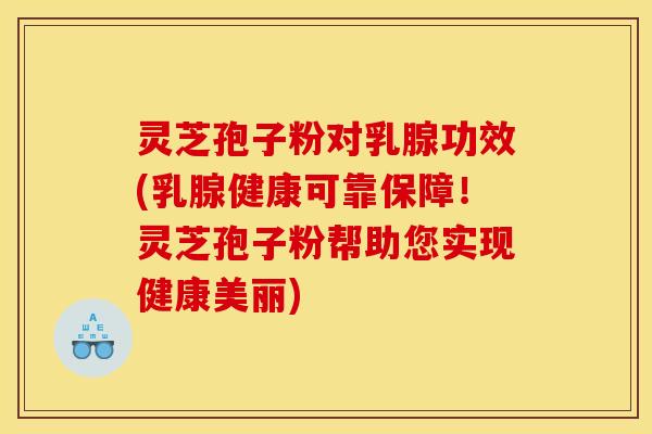 灵芝孢子粉对乳腺功效(乳腺健康可靠保障！灵芝孢子粉帮助您实现健康美丽)