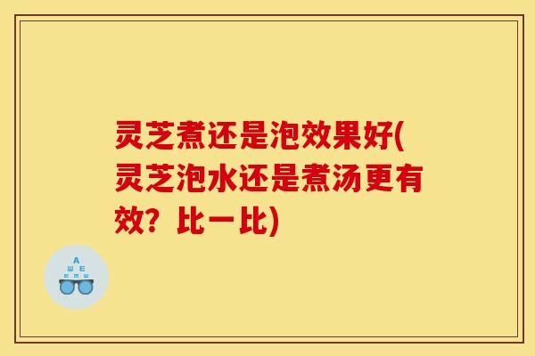 灵芝煮还是泡效果好(灵芝泡水还是煮汤更有效?比一比) 灵芝煮还是泡效果好(灵芝泡水还是煮汤更有效?比一比)