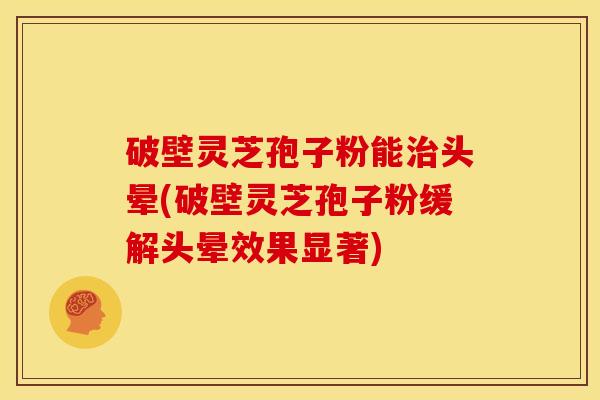 破壁灵芝孢子粉能头晕(破壁灵芝孢子粉缓解头晕效果显著) 破壁灵芝孢子粉能头晕(破壁灵芝孢子粉缓解头晕效果显著)