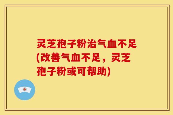 灵芝孢子粉气不足(改善气不足，灵芝孢子粉或可帮助)