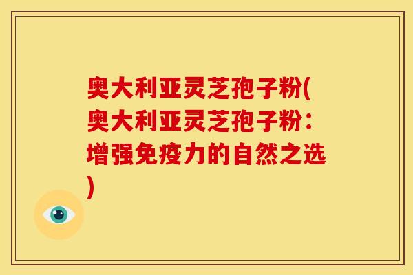 奥大利亚灵芝孢子粉(奥大利亚灵芝孢子粉:增强免疫力的自然之选) 奥大利亚灵芝孢子粉(奥大利亚灵芝孢子粉:增强免疫力的自然之选)
