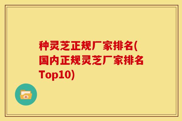 种灵芝正规厂家排名(国内正规灵芝厂家排名Top10) 种灵芝正规厂家排名(国内正规灵芝厂家排名Top10)