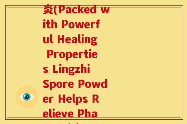 破壁灵芝孢子粉 咽喉炎(Packed with Powerful Healing Properties Lingzhi Spore Powder Helps Relieve Pharyngitis) 破壁灵芝孢子粉 咽喉炎(Packed with Powerful Healing Properties Lingzhi Spore Powder Helps Relieve Pharyngitis)