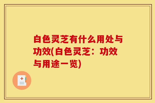 白色灵芝有什么用处与功效(白色灵芝：功效与用途一览)