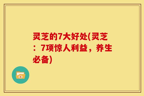灵芝的7大好处(灵芝:7项惊人利益,养生必备) 灵芝的7大好处(灵芝:7项惊人利益,养生必备)