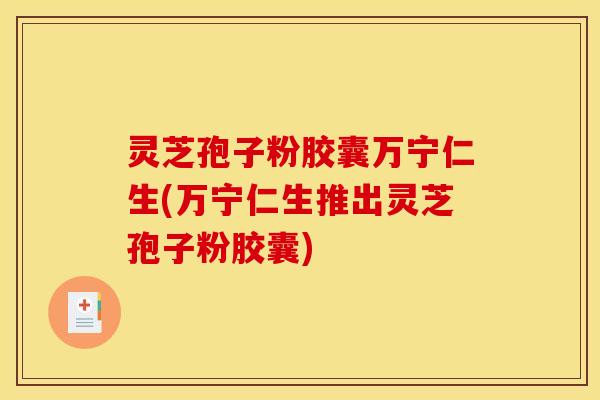 灵芝孢子粉胶囊万宁仁生(万宁仁生推出灵芝孢子粉胶囊)