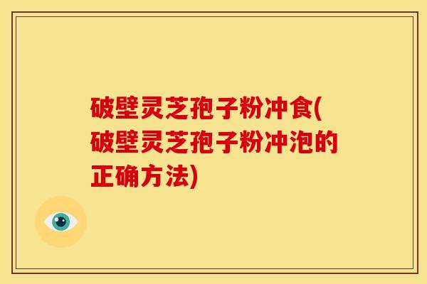 破壁灵芝孢子粉冲食(破壁灵芝孢子粉冲泡的正确方法) 破壁灵芝孢子粉冲食(破壁灵芝孢子粉冲泡的正确方法)