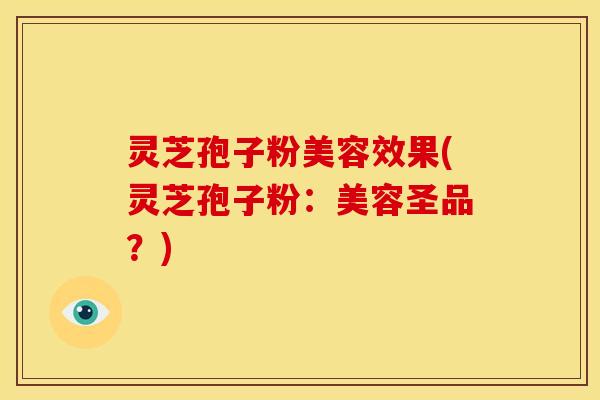 灵芝孢子粉美容效果(灵芝孢子粉:美容圣品?) 灵芝孢子粉美容效果(灵芝孢子粉:美容圣品?)