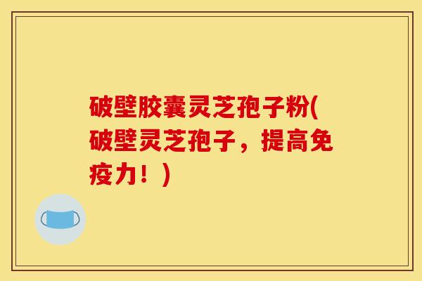 破壁胶囊灵芝孢子粉(破壁灵芝孢子,提高免疫力!) 破壁胶囊灵芝孢子粉(破壁灵芝孢子,提高免疫力!)