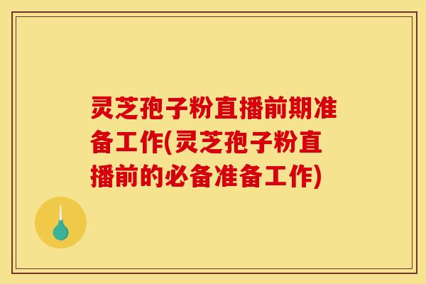 灵芝孢子粉直播前期准备工作(灵芝孢子粉直播前的必备准备工作) 灵芝孢子粉直播前期准备工作(灵芝孢子粉直播前的必备准备工作)