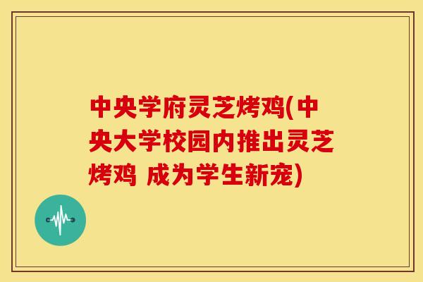 中央学府灵芝烤鸡(中央大学校园内推出灵芝烤鸡 成为学生新宠) 中央学府灵芝烤鸡(中央大学校园内推出灵芝烤鸡 成为学生新宠)