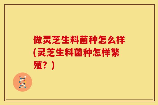 做灵芝生料菌种怎么样(灵芝生料菌种怎样繁殖?) 做灵芝生料菌种怎么样(灵芝生料菌种怎样繁殖?)