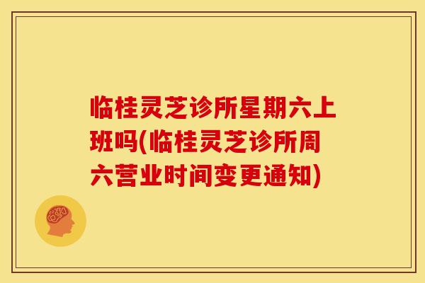 临桂灵芝诊所星期六上班吗(临桂灵芝诊所周六营业时间变更通知) 临桂灵芝诊所星期六上班吗(临桂灵芝诊所周六营业时间变更通知)