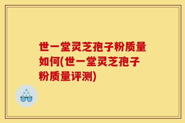 世一堂灵芝孢子粉质量如何(世一堂灵芝孢子粉质量评测) 世一堂灵芝孢子粉质量如何(世一堂灵芝孢子粉质量评测)