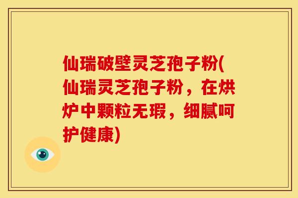 仙瑞破壁灵芝孢子粉(仙瑞灵芝孢子粉,在烘炉中颗粒无瑕,细腻呵护健康) 仙瑞破壁灵芝孢子粉(仙瑞灵芝孢子粉,在烘炉中颗粒无瑕,细腻呵护健康)