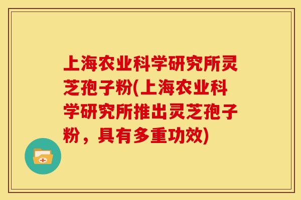 上海农业科学研究所灵芝孢子粉(上海农业科学研究所推出灵芝孢子粉,具有多重功效) 上海农业科学研究所灵芝孢子粉(上海农业科学研究所推出灵芝孢子粉,具有多重功效)