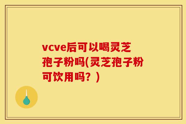 vcve后可以喝灵芝孢子粉吗(灵芝孢子粉可饮用吗?) vcve后可以喝灵芝孢子粉吗(灵芝孢子粉可饮用吗?)