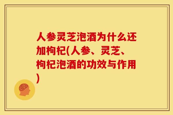 人参灵芝泡酒为什么还加枸杞(人参、灵芝、枸杞泡酒的功效与作用)