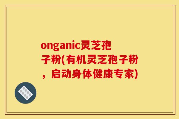 onganic灵芝孢子粉(有机灵芝孢子粉,启动身体健康专家) onganic灵芝孢子粉(有机灵芝孢子粉,启动身体健康专家)