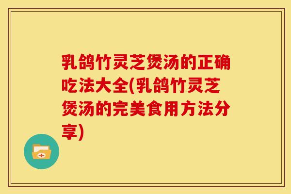 乳鸽竹灵芝煲汤的正确吃法大全(乳鸽竹灵芝煲汤的完美食用方法分享) 乳鸽竹灵芝煲汤的正确吃法大全(乳鸽竹灵芝煲汤的完美食用方法分享)