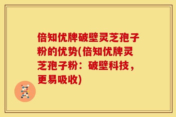 倍知优牌破壁灵芝孢子粉的优势(倍知优牌灵芝孢子粉:破壁科技,更易吸收) 倍知优牌破壁灵芝孢子粉的优势(倍知优牌灵芝孢子粉:破壁科技,更易吸收)
