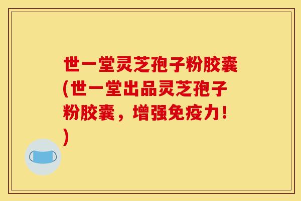 世一堂灵芝孢子粉胶囊(世一堂出品灵芝孢子粉胶囊,增强免疫力!) 世一堂灵芝孢子粉胶囊(世一堂出品灵芝孢子粉胶囊,增强免疫力!)