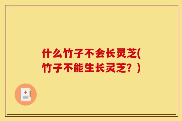 什么竹子不会长灵芝(竹子不能生长灵芝?) 什么竹子不会长灵芝(竹子不能生长灵芝?)