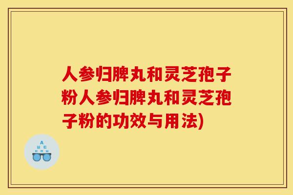 人参归脾丸和灵芝孢子粉人参归脾丸和灵芝孢子粉的功效与用法) 人参归脾丸和灵芝孢子粉人参归脾丸和灵芝孢子粉的功效与用法)