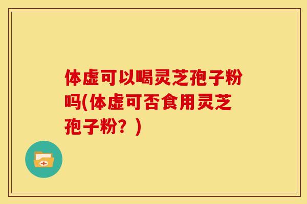 体虚可以喝灵芝孢子粉吗(体虚可否食用灵芝孢子粉?) 体虚可以喝灵芝孢子粉吗(体虚可否食用灵芝孢子粉?)