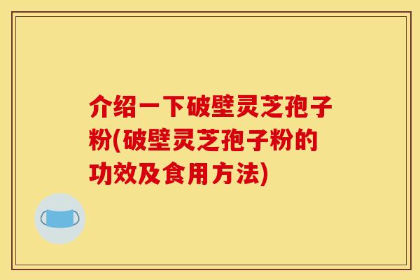 介绍一下破壁灵芝孢子粉(破壁灵芝孢子粉的功效及食用方法) 介绍一下破壁灵芝孢子粉(破壁灵芝孢子粉的功效及食用方法)