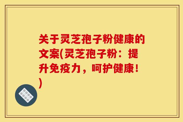 关于灵芝孢子粉健康的文案(灵芝孢子粉:提升免疫力,呵护健康!) 关于灵芝孢子粉健康的文案(灵芝孢子粉:提升免疫力,呵护健康!)