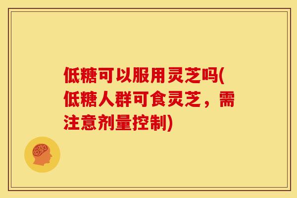 低糖可以服用灵芝吗(低糖人群可食灵芝,需注意剂量控制) 低糖可以服用灵芝吗(低糖人群可食灵芝,需注意剂量控制)
