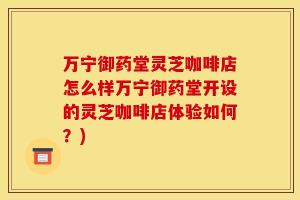 万宁御药堂灵芝咖啡店怎么样万宁御药堂开设的灵芝咖啡店体验如何?) 万宁御药堂灵芝咖啡店怎么样万宁御药堂开设的灵芝咖啡店体验如何?)