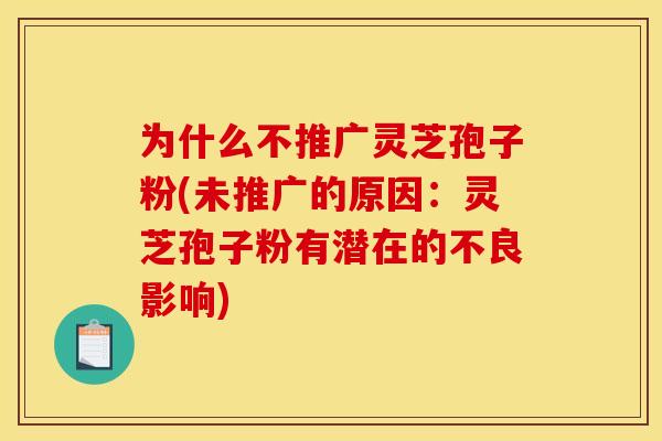 为什么不推广灵芝孢子粉(未推广的原因：灵芝孢子粉有潜在的不良影响)