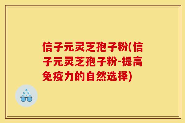 信子元灵芝孢子粉(信子元灵芝孢子粉-提高免疫力的自然选择) 信子元灵芝孢子粉(信子元灵芝孢子粉-提高免疫力的自然选择)