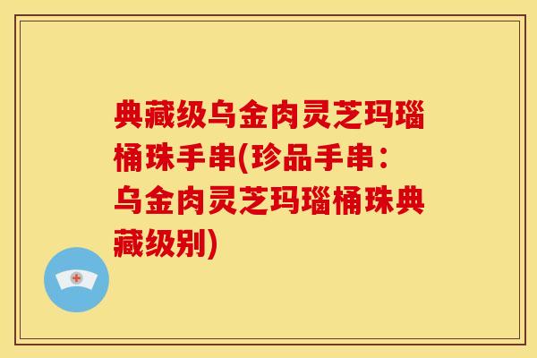 典藏级乌金肉灵芝玛瑙桶珠手串(珍品手串:乌金肉灵芝玛瑙桶珠典藏级别) 典藏级乌金肉灵芝玛瑙桶珠手串(珍品手串:乌金肉灵芝玛瑙桶珠典藏级别)