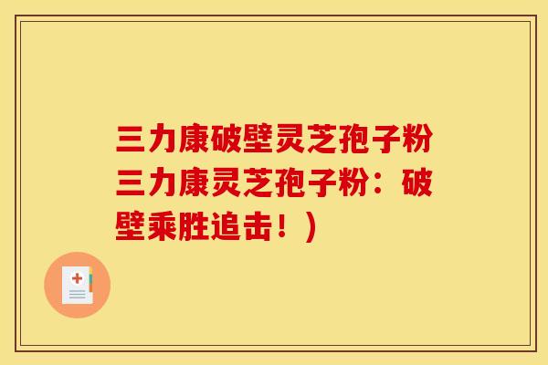 三力康破壁灵芝孢子粉三力康灵芝孢子粉:破壁乘胜追击!) 三力康破壁灵芝孢子粉三力康灵芝孢子粉:破壁乘胜追击!)