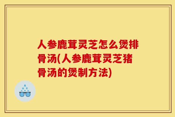 人参鹿茸灵芝怎么煲排骨汤(人参鹿茸灵芝猪骨汤的煲制方法) 人参鹿茸灵芝怎么煲排骨汤(人参鹿茸灵芝猪骨汤的煲制方法)