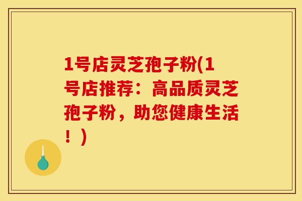 1号店灵芝孢子粉(1号店推荐:高品质灵芝孢子粉,助您健康生活!) 1号店灵芝孢子粉(1号店推荐:高品质灵芝孢子粉,助您健康生活!)