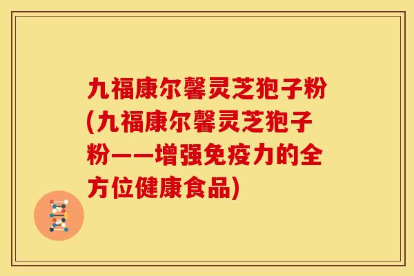 九福康尔馨灵芝狍子粉(九福康尔馨灵芝狍子粉——增强免疫力的全方位健康食品) 九福康尔馨灵芝狍子粉(九福康尔馨灵芝狍子粉——增强免疫力的全方位健康食品)