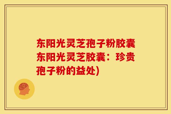 东阳光灵芝孢子粉胶囊东阳光灵芝胶囊:珍贵孢子粉的益处) 东阳光灵芝孢子粉胶囊东阳光灵芝胶囊:珍贵孢子粉的益处)