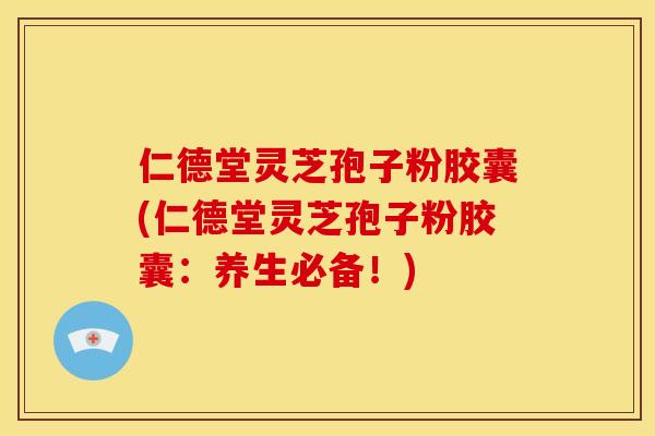 仁德堂灵芝孢子粉胶囊(仁德堂灵芝孢子粉胶囊:养生必备!) 仁德堂灵芝孢子粉胶囊(仁德堂灵芝孢子粉胶囊:养生必备!)