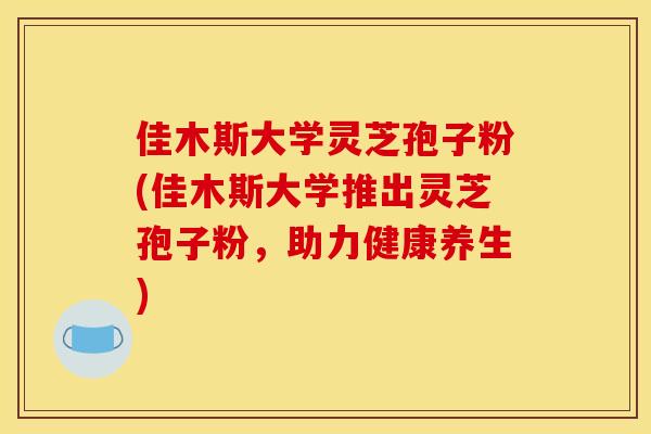 佳木斯大学灵芝孢子粉(佳木斯大学推出灵芝孢子粉，助力健康养生)