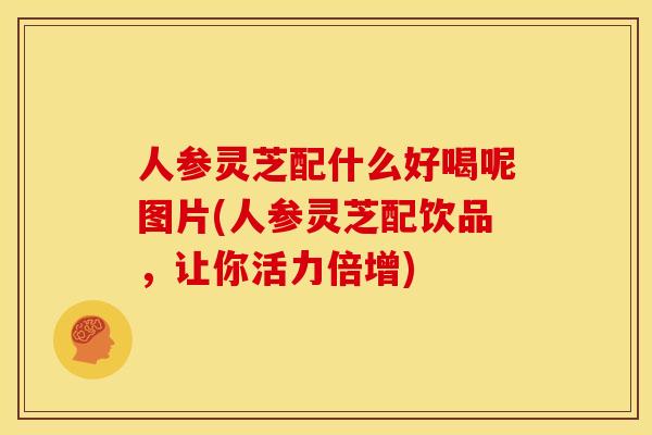 人参灵芝配什么好喝呢图片(人参灵芝配饮品，让你活力倍增)