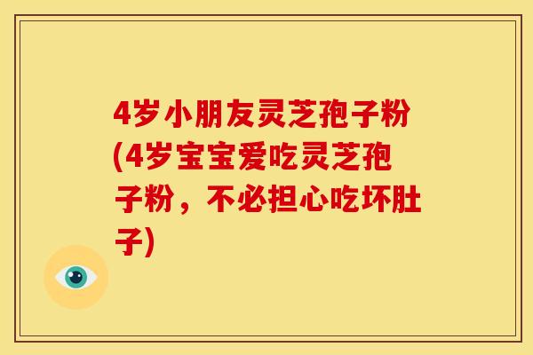 4岁小朋友灵芝孢子粉(4岁宝宝爱吃灵芝孢子粉,不必担心吃坏肚子) 4岁小朋友灵芝孢子粉(4岁宝宝爱吃灵芝孢子粉,不必担心吃坏肚子)
