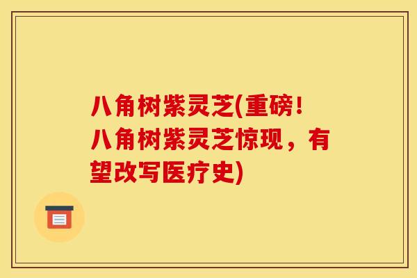 八角树紫灵芝(重磅!八角树紫灵芝惊现,有望改写医疗史) 八角树紫灵芝(重磅!八角树紫灵芝惊现,有望改写医疗史)